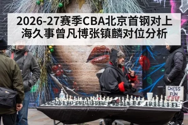 2026-27赛季CBA北京首钢对上海久事曾凡博张镇麟对位分析