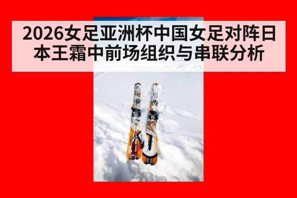 2026女足亚洲杯中国女足对阵日本王霜中前场组织与串联分析