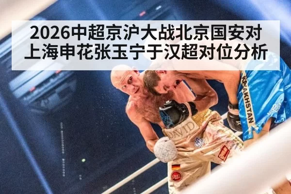 2026中超京沪大战北京国安对上海申花张玉宁于汉超对位分析